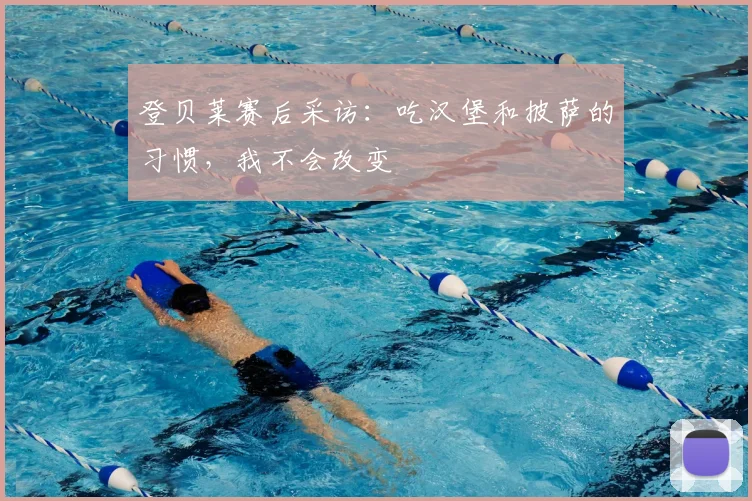 登贝莱赛后采访：吃汉堡和披萨的习惯，我不会改变