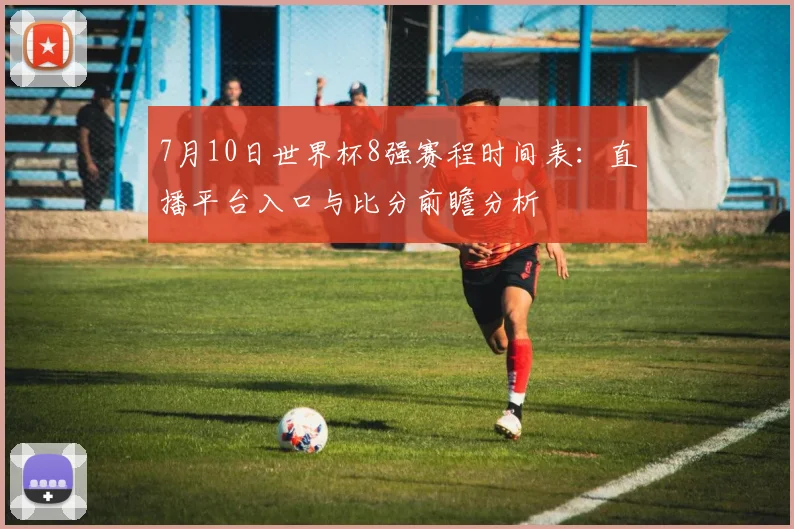 7月10日世界杯8强赛程时间表：直播平台入口与比分前瞻分析