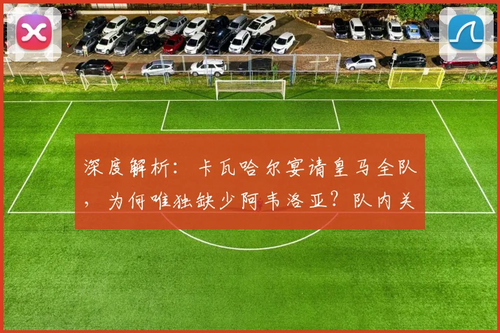 深度解析：卡瓦哈尔宴请皇马全队，为何唯独缺少阿韦洛亚？队内关系与背后原因揭秘