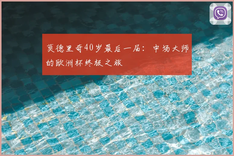 莫德里奇40岁最后一届:中场大师的欧洲杯终极之旅
