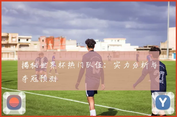 揭秘世界杯热门队伍:实力分析与夺冠预测