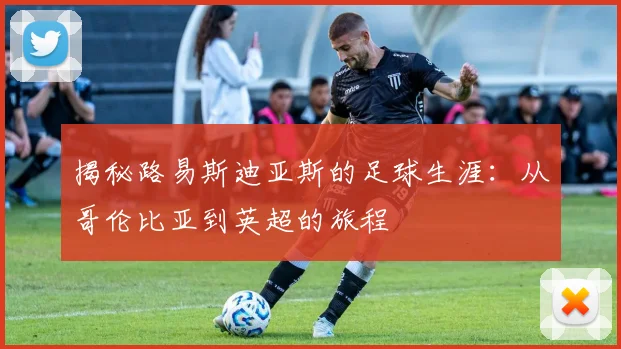 揭秘路易斯迪亚斯的足球生涯:从哥伦比亚到英超的旅程
