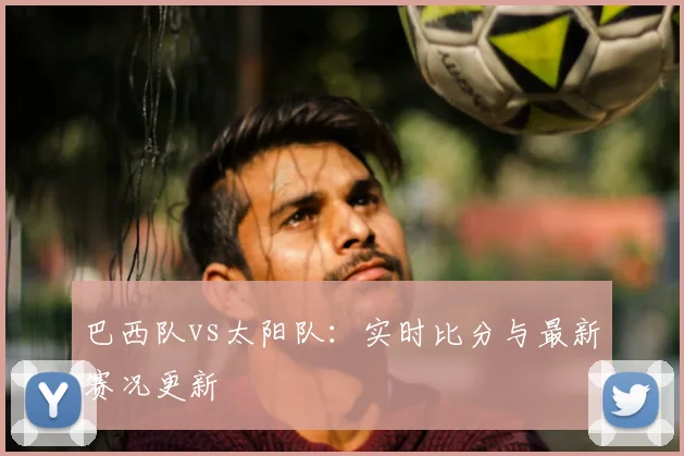 巴西队vs太阳队:实时比分与最新赛况更新