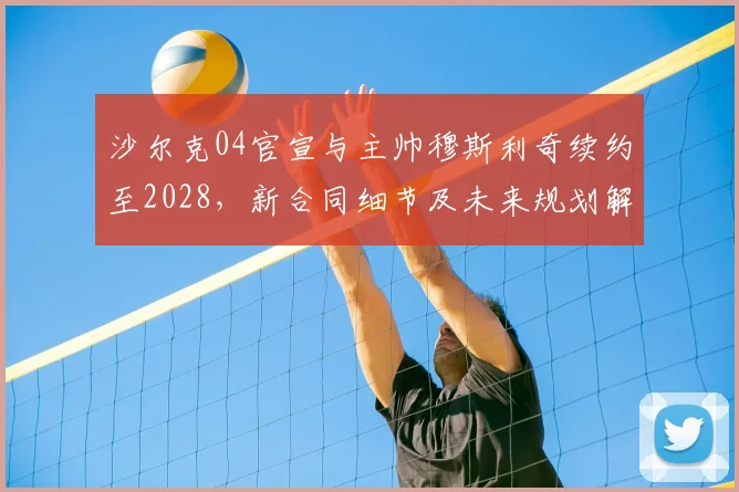 沙尔克04官宣与主帅穆斯利奇续约至2028,新合同细节及未来规划解读