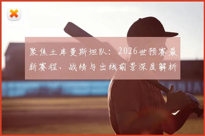 聚焦土库曼斯坦队:2026世预赛最新赛程、战绩与出线前景深度解析