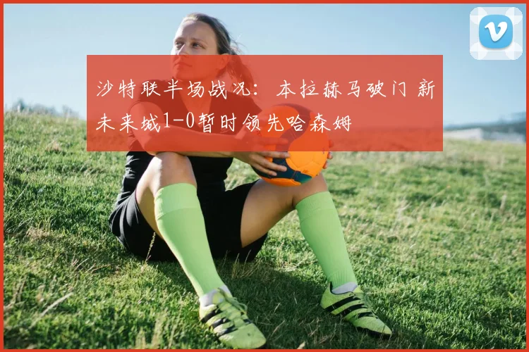 沙特联半场战况：本拉赫马破门 新未来城1-0暂时领先哈森姆