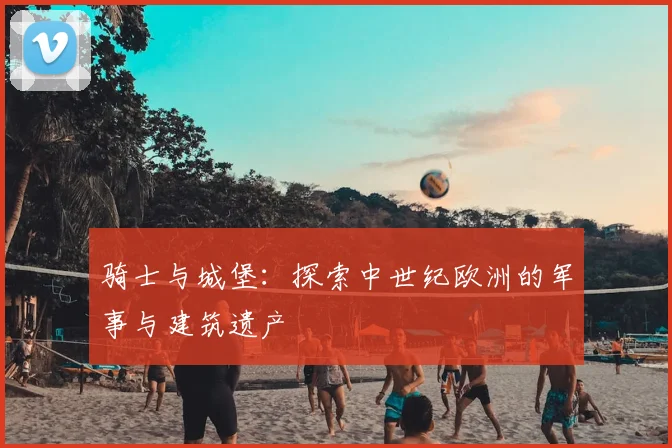 骑士与城堡：探索中世纪欧洲的军事与建筑遗产