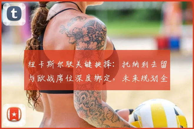纽卡斯尔联关键抉择:托纳利去留与欧战席位深度绑定,未来规划全解析