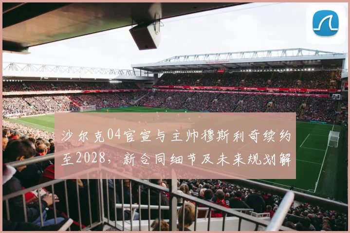 沙尔克04官宣与主帅穆斯利奇续约至2028，新合同细节及未来规划解读