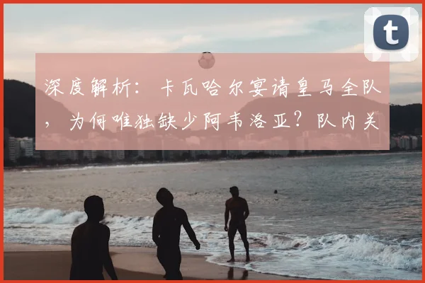 深度解析:卡瓦哈尔宴请皇马全队,为何唯独缺少阿韦洛亚?队内关系与背后原因揭秘