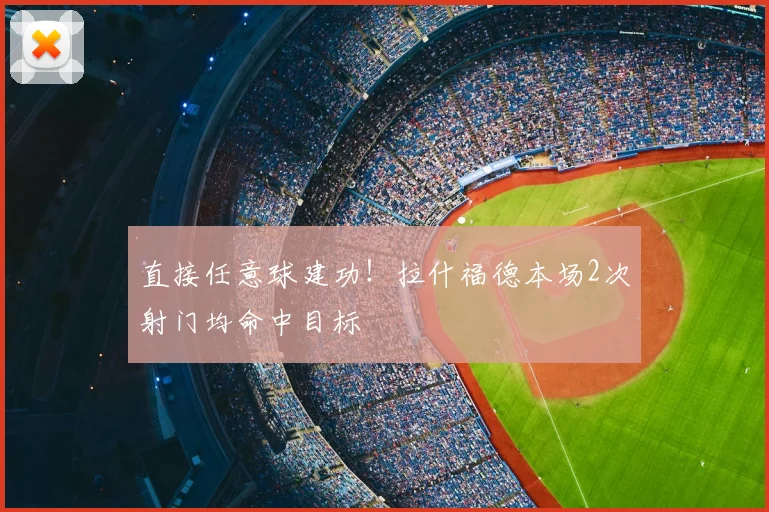 直接任意球建功！拉什福德本场2次射门均命中目标