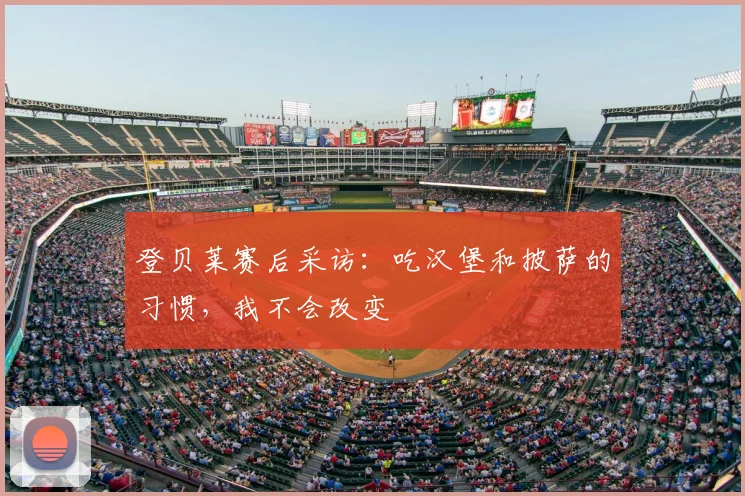 登贝莱赛后采访：吃汉堡和披萨的习惯，我不会改变