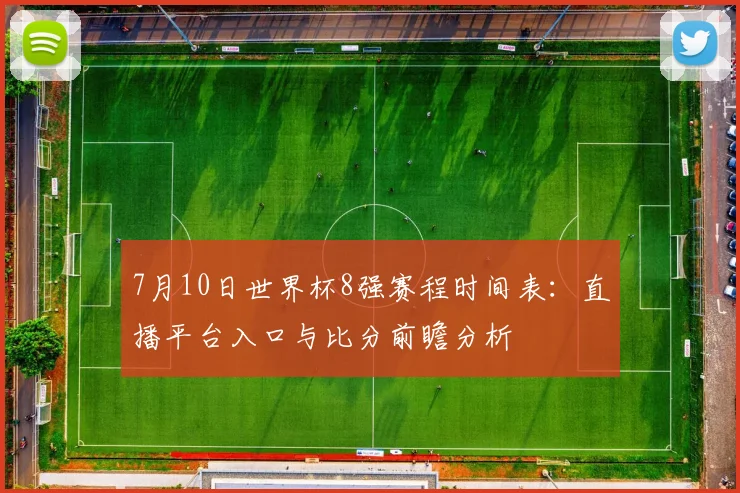 7月10日世界杯8强赛程时间表:直播平台入口与比分前瞻分析