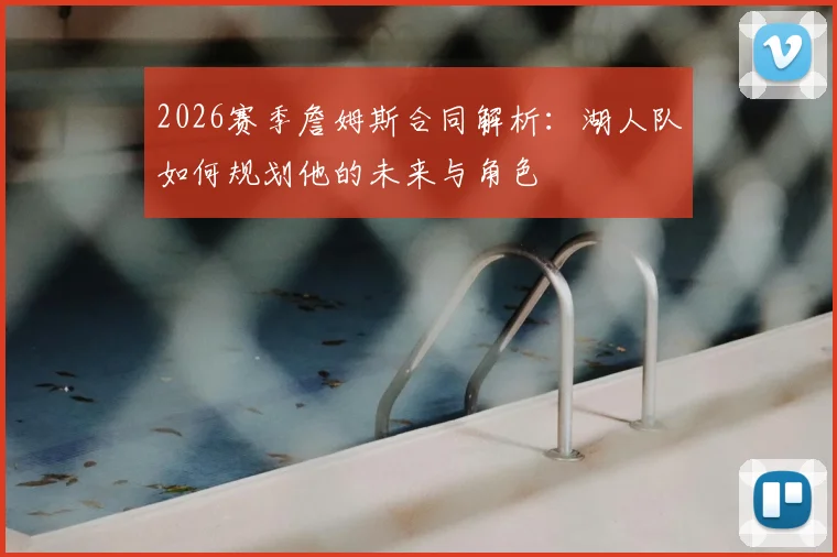 2026赛季詹姆斯合同解析:湖人队如何规划他的未来与角色
