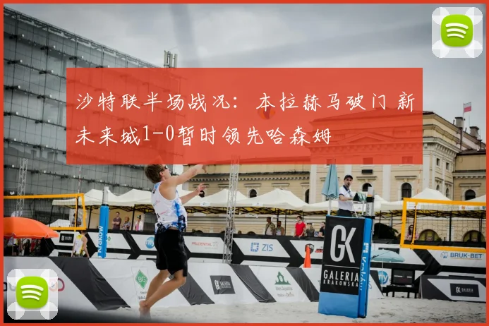沙特联半场战况:本拉赫马破门 新未来城1-0暂时领先哈森姆