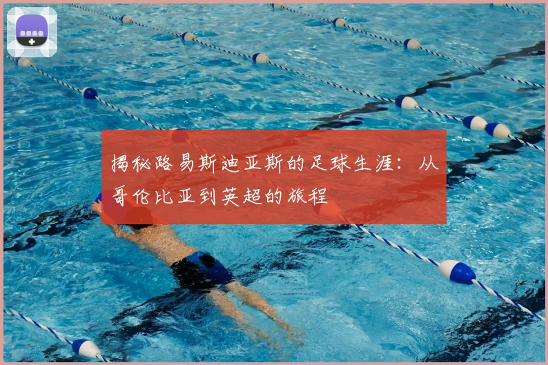 揭秘路易斯迪亚斯的足球生涯：从哥伦比亚到英超的旅程