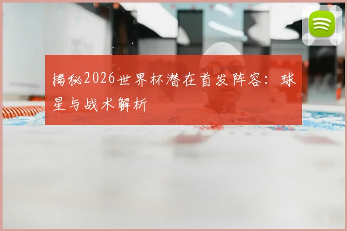 揭秘2026世界杯潜在首发阵容：球星与战术解析