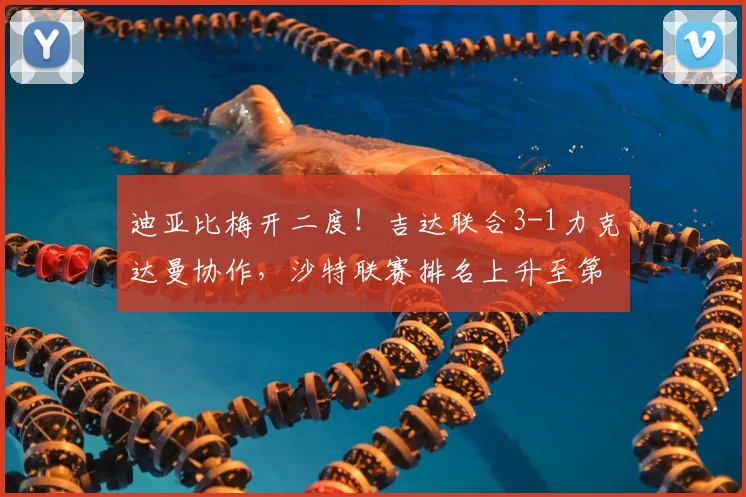 迪亚比梅开二度！吉达联合3-1力克达曼协作，沙特联赛排名上升至第五位