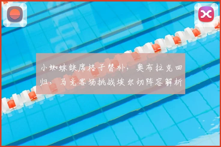 小蜘蛛缺席格子替补,奥布拉克回归,马竞客场挑战埃尔切阵容解析